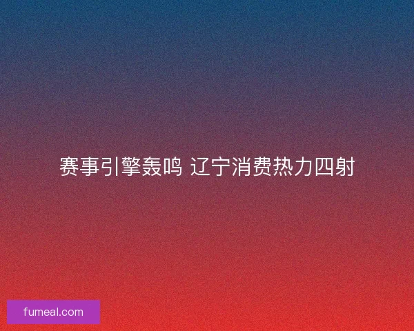赛事引擎轰鸣 辽宁消费热力四射