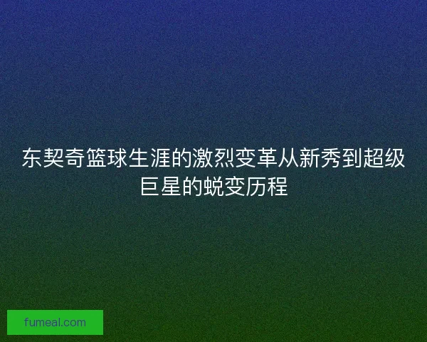 东契奇篮球生涯的激烈变革从新秀到超级巨星的蜕变历程