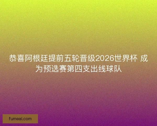 恭喜阿根廷提前五轮晋级2026世界杯 成为预选赛第四支出线球队