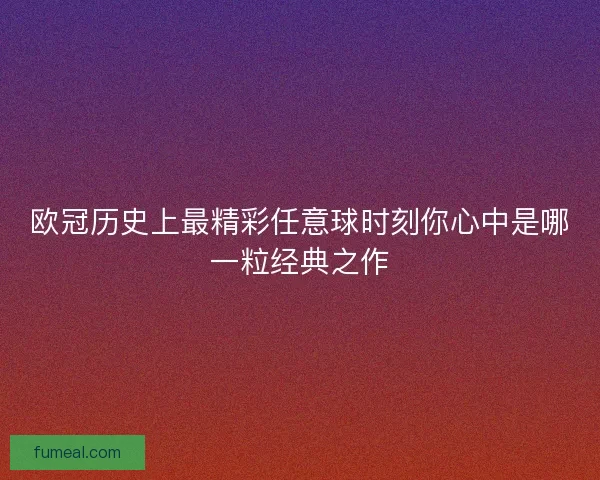 欧冠历史上最精彩任意球时刻你心中是哪一粒经典之作 欧冠历史上最精彩任意球时刻你心中是哪一粒经典之作
