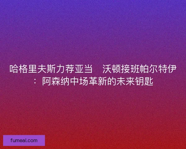 哈格里夫斯力荐亚当・沃顿接班帕尔特伊：阿森纳中场革新的未来钥匙