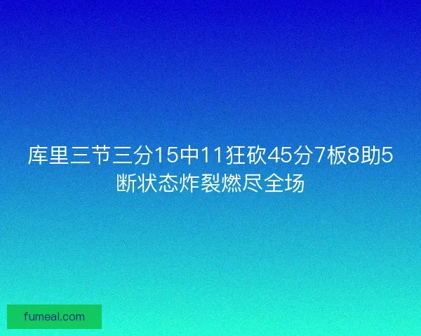 库里三节三分15中11狂砍45分7板8助5断状态炸裂燃尽全场 库里三节三分15中11狂砍45分7板8助5断状态炸裂燃尽全场