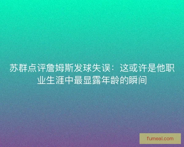 苏群点评詹姆斯发球失误：这或许是他职业生涯中最显露年龄的瞬间