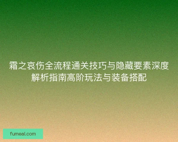 霜之哀伤全流程通关技巧与隐藏要素深度解析指南高阶玩法与装备搭配