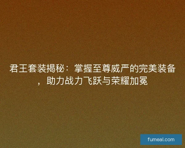 君王套装揭秘：掌握至尊威严的完美装备，助力战力飞跃与荣耀加冕