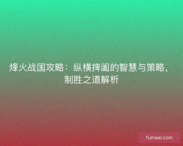 烽火战国攻略：纵横捭阖的智慧与策略，制胜之道解析