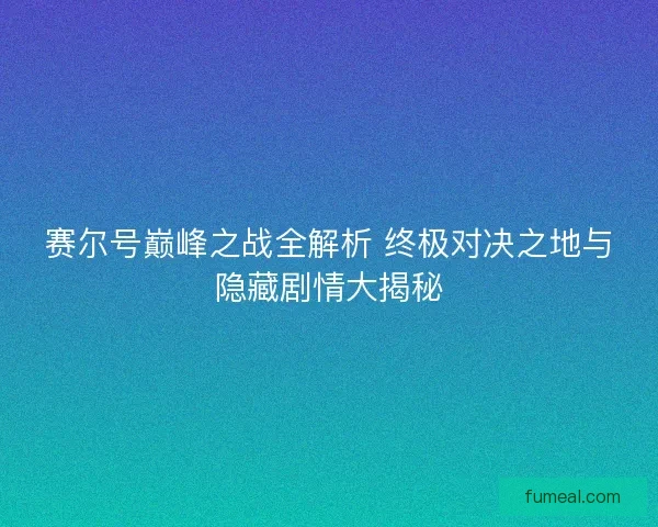 赛尔号巅峰之战全解析 终极对决之地与隐藏剧情大揭秘