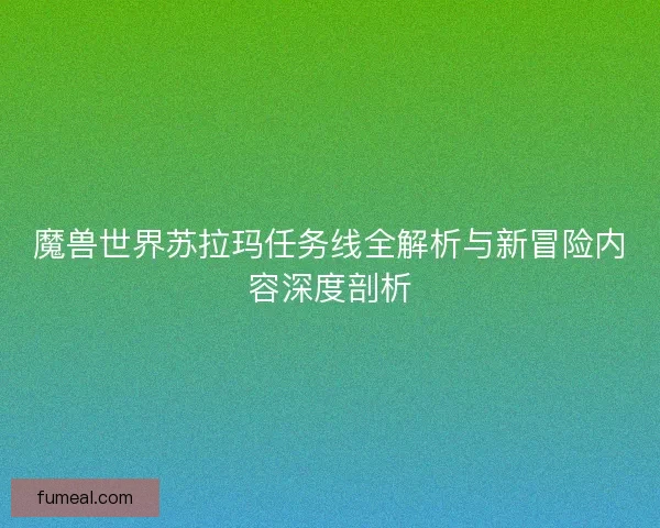 魔兽世界苏拉玛任务线全解析与新冒险内容深度剖析