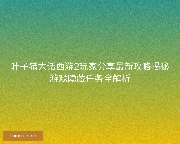 叶子猪大话西游2玩家分享最新攻略揭秘游戏隐藏任务全解析