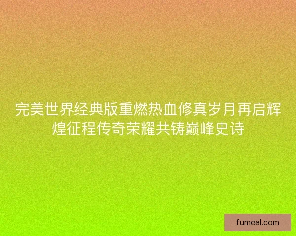 完美世界经典版重燃热血修真岁月再启辉煌征程传奇荣耀共铸巅峰史诗