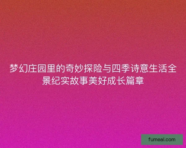 梦幻庄园里的奇妙探险与四季诗意生活全景纪实故事美好成长篇章 梦幻庄园里的奇妙探险与四季诗意生活全景纪实故事美好成长篇章