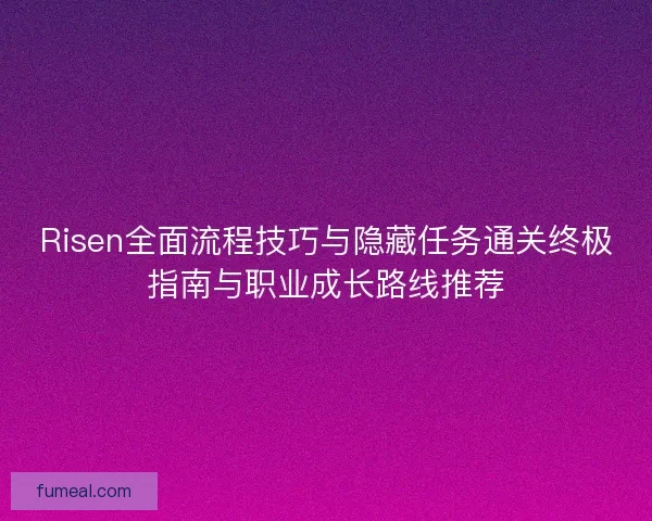Risen全面流程技巧与隐藏任务通关终极指南与职业成长路线推荐