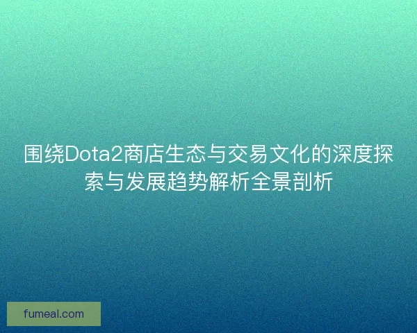 围绕Dota2商店生态与交易文化的深度探索与发展趋势解析全景剖析 围绕Dota2商店生态与交易文化的深度探索与发展趋势解析全景剖析