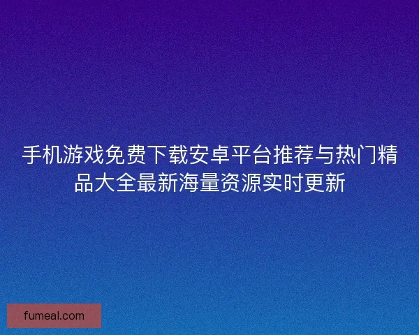 手机游戏免费下载安卓平台推荐与热门精品大全最新海量资源实时更新 手机游戏免费下载安卓平台推荐与热门精品大全最新海量资源实时更新