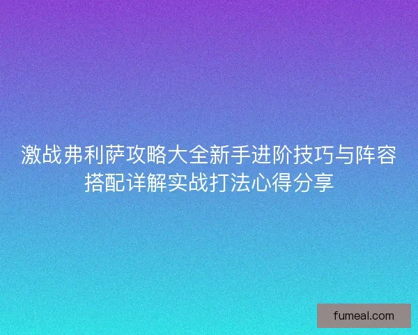 激战弗利萨攻略大全新手进阶技巧与阵容搭配详解实战打法心得分享