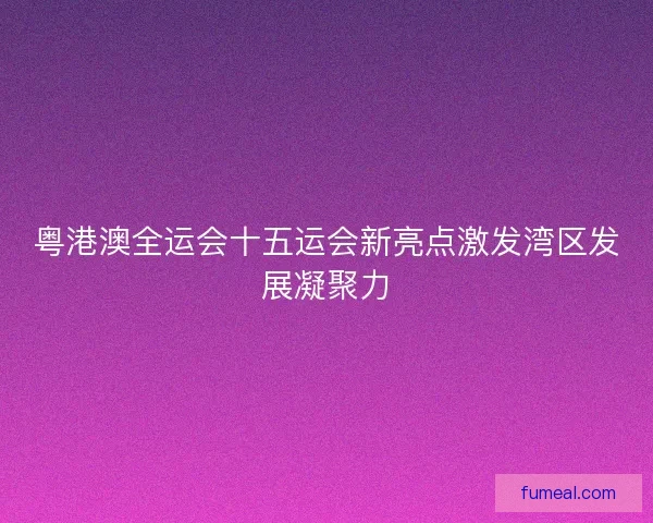 粤港澳全运会十五运会新亮点激发湾区发展凝聚力