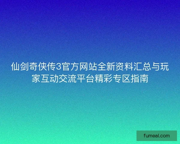 仙剑奇侠传3官方网站全新资料汇总与玩家互动交流平台精彩专区指南