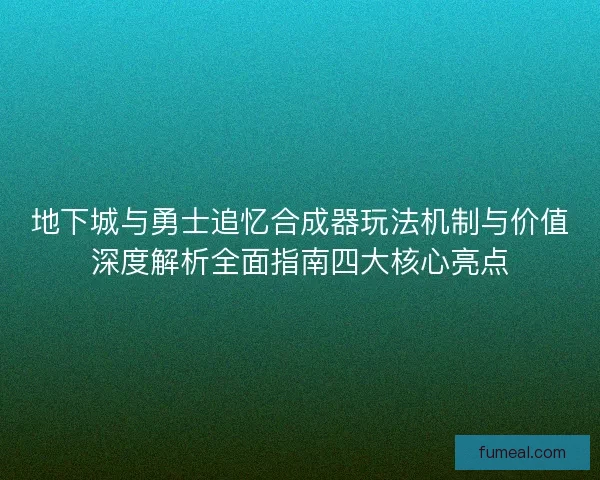地下城与勇士追忆合成器玩法机制与价值深度解析全面指南四大核心亮点 地下城与勇士追忆合成器玩法机制与价值深度解析全面指南四大核心亮点