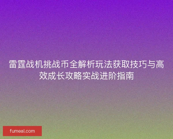 雷霆战机挑战币全解析玩法获取技巧与高效成长攻略实战进阶指南