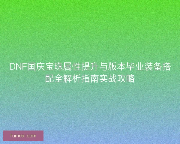 DNF国庆宝珠属性提升与版本毕业装备搭配全解析指南实战攻略