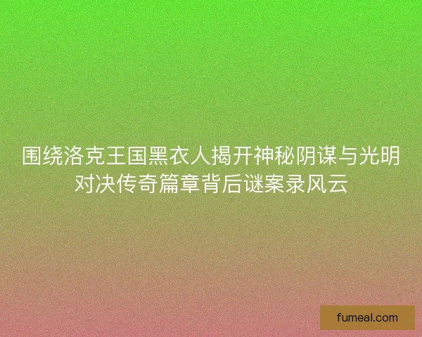 围绕洛克王国黑衣人揭开神秘阴谋与光明对决传奇篇章背后谜案录风云