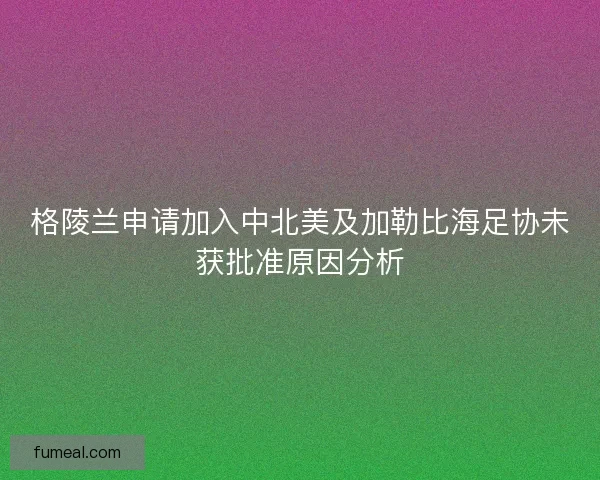 格陵兰申请加入中北美及加勒比海足协未获批准原因分析