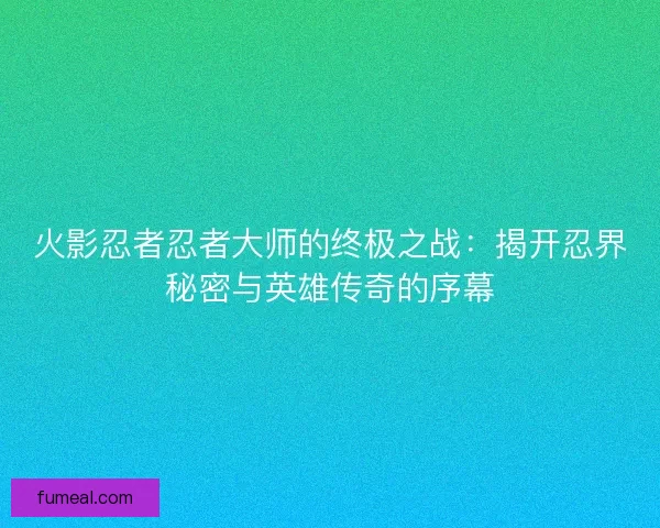 火影忍者忍者大师的终极之战：揭开忍界秘密与英雄传奇的序幕