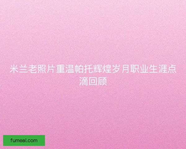 米兰老照片重温帕托辉煌岁月职业生涯点滴回顾