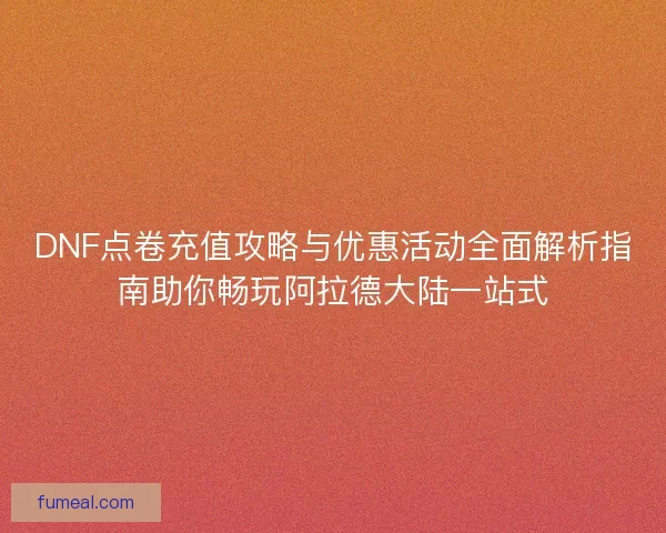 DNF点卷充值攻略与优惠活动全面解析指南助你畅玩阿拉德大陆一站式