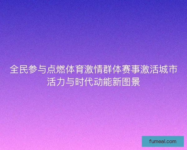 全民参与点燃体育激情群体赛事激活城市活力与时代动能新图景