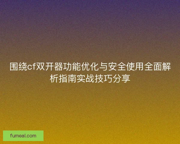 围绕cf双开器功能优化与安全使用全面解析指南实战技巧分享