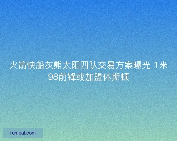 火箭快船灰熊太阳四队交易方案曝光 1米98前锋或加盟休斯顿