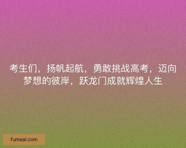 考生们，扬帆起航，勇敢挑战高考，迈向梦想的彼岸，跃龙门成就辉煌人生