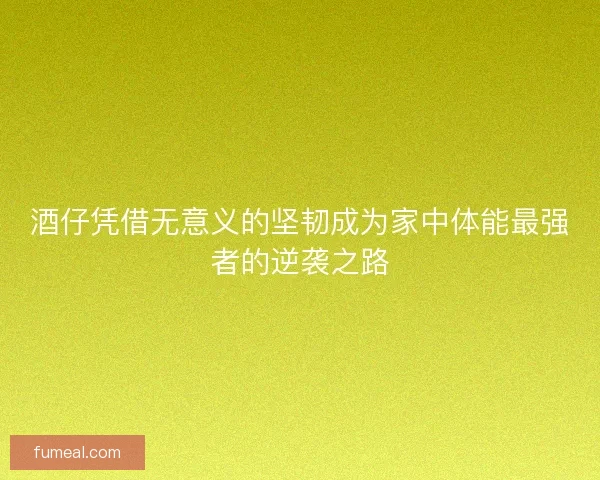 酒仔凭借无意义的坚韧成为家中体能最强者的逆袭之路 酒仔凭借无意义的坚韧成为家中体能最强者的逆袭之路