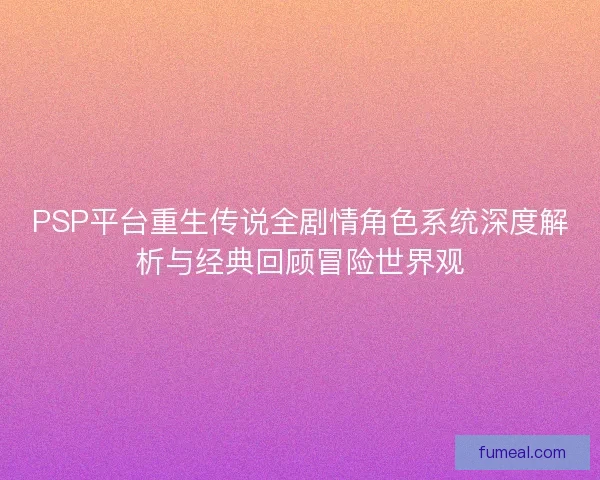 PSP平台重生传说全剧情角色系统深度解析与经典回顾冒险世界观