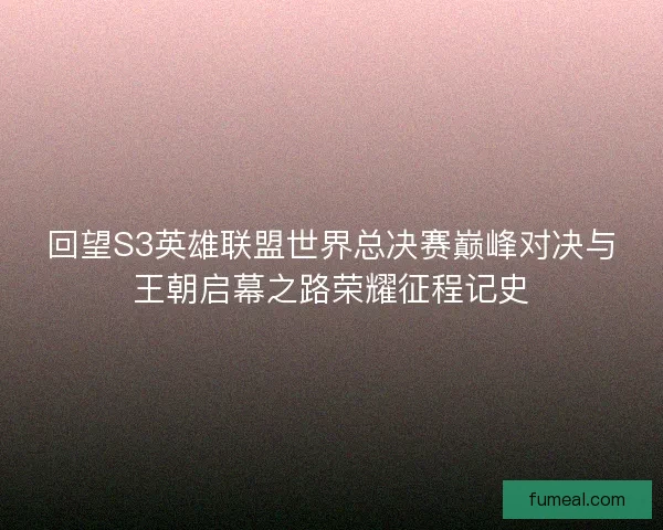 回望S3英雄联盟世界总决赛巅峰对决与王朝启幕之路荣耀征程记史