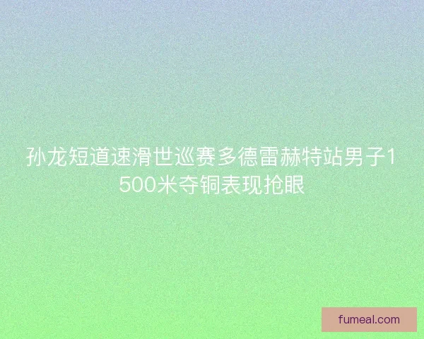 孙龙短道速滑世巡赛多德雷赫特站男子1500米夺铜表现抢眼