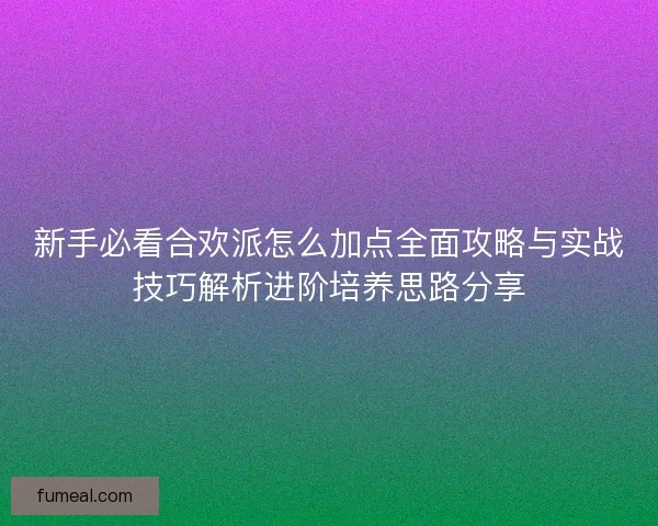 新手必看合欢派怎么加点全面攻略与实战技巧解析进阶培养思路分享 新手必看合欢派怎么加点全面攻略与实战技巧解析进阶培养思路分享