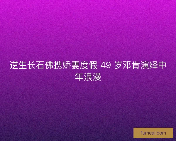 逆生长石佛携娇妻度假 49 岁邓肯演绎中年浪漫