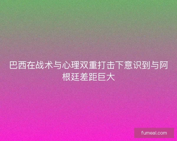 巴西在战术与心理双重打击下意识到与阿根廷差距巨大