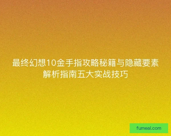 最终幻想10金手指攻略秘籍与隐藏要素解析指南五大实战技巧 最终幻想10金手指攻略秘籍与隐藏要素解析指南五大实战技巧