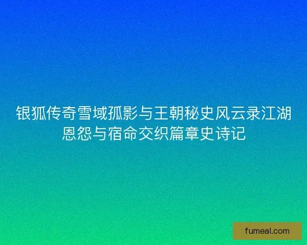 银狐传奇雪域孤影与王朝秘史风云录江湖恩怨与宿命交织篇章史诗记