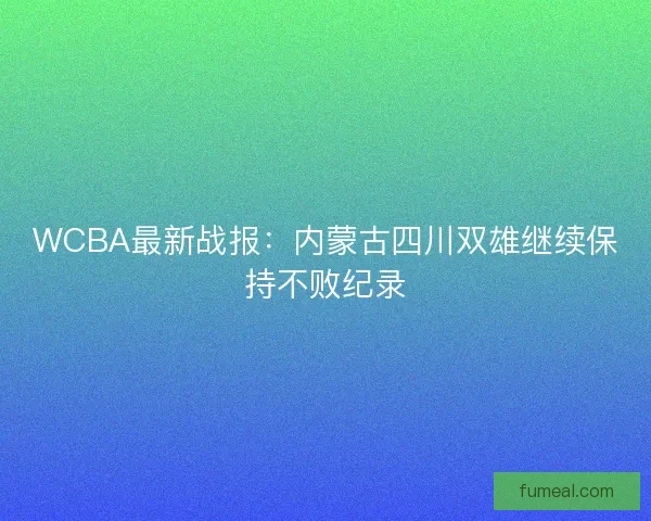 WCBA最新战报:内蒙古四川双雄继续保持不败纪录 WCBA最新战报:内蒙古四川双雄继续保持不败纪录