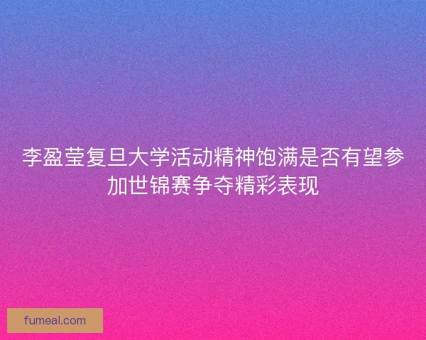 李盈莹复旦大学活动精神饱满是否有望参加世锦赛争夺精彩表现 李盈莹复旦大学活动精神饱满是否有望参加世锦赛争夺精彩表现
