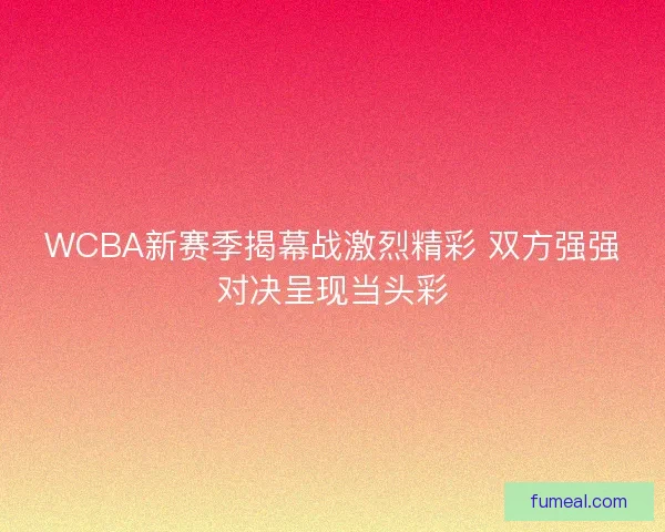 WCBA新赛季揭幕战激烈精彩 双方强强对决呈现当头彩