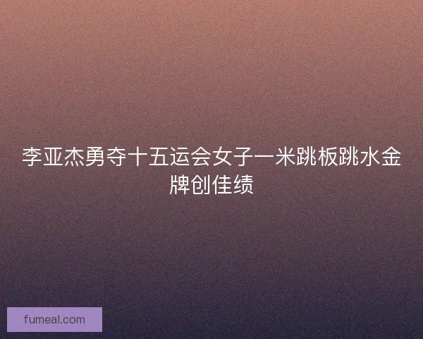 李亚杰勇夺十五运会女子一米跳板跳水金牌创佳绩