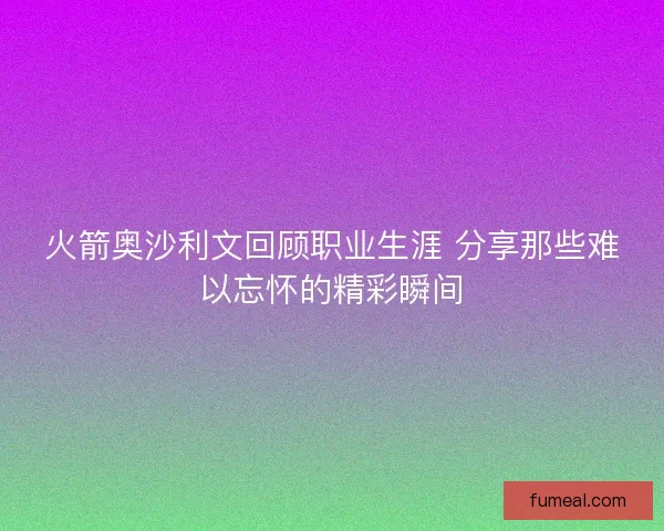 火箭奥沙利文回顾职业生涯 分享那些难以忘怀的精彩瞬间