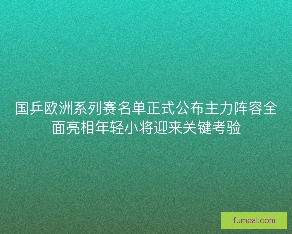 国乒欧洲系列赛名单正式公布主力阵容全面亮相年轻小将迎来关键考验 国乒欧洲系列赛名单正式公布主力阵容全面亮相年轻小将迎来关键考验