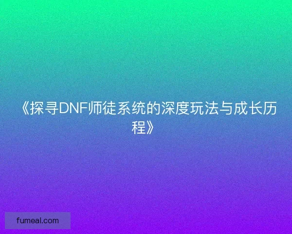 《探寻DNF师徒系统的深度玩法与成长历程》 《探寻DNF师徒系统的深度玩法与成长历程》